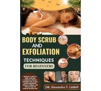 BODY SCRUB AND EXFOLIATION TECHNIQUES FOR BEGINNERS: Beginner's guide to body scrub and exfoliation: effective techniques, diy recipes, natural ... and self-care tips for smooth, glowing skin