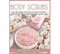 Body Scrubs: Easy And Natural DIY Recipes To Make Homemade Body Scrubs For Soft,