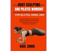 BODY SCULPTING AND PILATES WORKOUT FOR GLUTES, ARMS, ABS: A Step-by-Step Home Workout Plan to Tone Glutes, Sculpt Arms, Flatten Your Core, and Build a Lean, Strong Body Without Gym Equipment