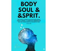 Body, Soul and Spirit: "THE TRUE CONNECTION BETWEEN BODY, BODY & SPIRIT: A CHRISTIAN PERSPECTIVE ON THE FUNDAMENTAL ELEMENTS FOR A FULL LIFE."