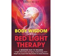 Body Wisdom through Red Light Therapy: A Brighter Path to Wellness to Fight Inflammation and Aging, Amplify Energy, Aid in Weight Loss, and Support Skin Rejuvenation and Cellular Renewal