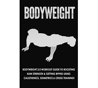 Bodyweight: Bodyweight 2.0 Workout Guide to Boosting Raw Strength and Getting Ripped Using Calisthenics, Isometrics and Cross Training