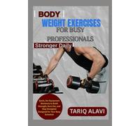 Bodyweight Exercises for Busy Professionals: Quick, No-Equipment Workouts to Build Strength, Burn Fat, and Stay Energized Designed for Your Busy Schedule