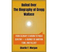 Boiled Over The Biography of Gregg Wallace: From Culinary Stardom to Public Scrutiny - A Journey of Ambition, Fame, and Fallout
