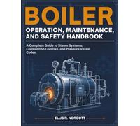 Boiler Operation, Maintenance, And Safety Handbook: A Complete Guide to Steam Systems, Combustion Controls, and Pressure Vessel Codes