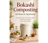 Bokashi Composting for Home & Apartment: An Odorless Guide to Turning Kitchen Waste into Nutrient-Rich Soil and Organic Garden Fertilizer
