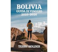 BOLIVIA GUIDA DI VIAGGIO 2025-2026: Una guida turistica completa sulla Bolivia 2025-26 per tuttii viaggiatori, avventurieri solitari, famiglie, gruppi, visitatori alle prime armied esploratori esperti