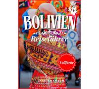 Bolivien Reiseführer 2025: Bolivien in Farbe: Vollgepackt mit wichtigen Tipps, Packlisten für Höhenreisen und Insider-Tipps