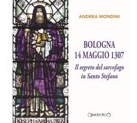 Bologna 14 maggio 1307. Il segreto del sarcofago in Santo Stefano