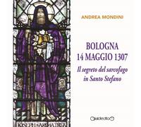 Bologna 14 maggio 1307. Il segreto del sarcofago in Santo Stefano - Mondin...