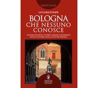 Bologna che nessuno conosce. Luoghi insoliti e storie curiose che hanno fatto la storia della città dei portici