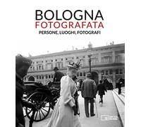 Bologna fotografata. Persone, luoghi, fotografi. Ediz. illustrata - AA.VV.