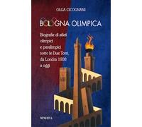 Bologna olimpica. Biografie di atleti olimpici e paralimpici sotto le Due Torri, da Londra 1908 a oggi