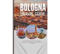 Bologna: Your Complete Guide to Bologna: Itineraries, Food Markets, Hidden Gems, and Day Trips.