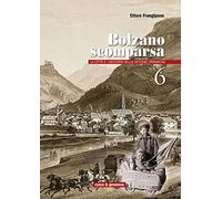 Bolzano scomparsa. La città e i dintorni nelle vecchie cronache. Vol. 6