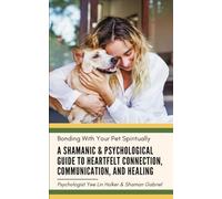 Bonding With Your Pet Spiritually: A Shamanic & Psychological Guide to Heartfelt Connection, Communication, and Healing