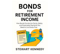 Bonds for Retirement Income: How Bonds Provide the Clarity, Safety and Predictable Payments You Need to Live Stress-Free