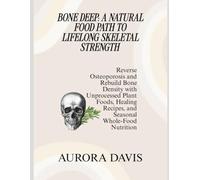 BONE DEEP: A NATURAL FOOD PATH TO LIFELONG SKELETAL STRENGTH: Reverse Osteoporosis and Rebuild Bone Density with Unprocessed Plant Foods, Healing Recipes, and Seasonal Whole-Food Nutrition