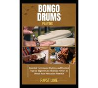 BONGO DRUMS PLAYING: Essential Techniques, Rhythms, and Practical Tips for Beginners to Advanced Players to Unlock Your Percussion Potential
