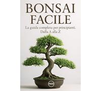 Bonsai Facile: La guida completa per principianti. Dalla A alla Z