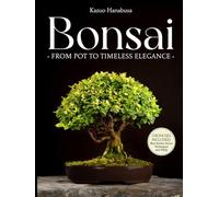 Bonsai for Beginners: From Pot to Timeless Elegance. A Curated Collection of Ancient and Modern Techniques to Grow, Display, Compete, and Take Care of Your Miniature Masterpiece in 30 Minutes a Day