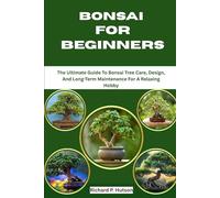 BONSAI FOR BEGINNERS: The Ultimate Guide To Bonsai Tree Care, Design, And Long-Term Maintenance For A Relaxing Hobby