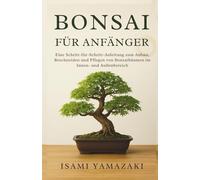 BONSAI FÜR ANFÄNGER: Eine Schritt-für-Schritt-Anleitung zum Anbau, Beschneiden und Pflegen von Bonsaibäumen im Innen- und Außenbereich
