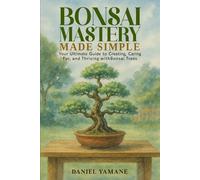 Bonsai Mastery Made Simple: Your Ultimate Guide to Creating, Car-ing For, and Thriving with Bonsai Trees
