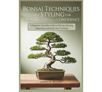 Bonsai Techniques and Styling for Growing Trees with Confidence: A Beginner-Friendly Guide to Wiring, Shaping, Repotting, and Early Tree Training