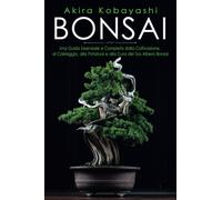 Bonsai. Una Guida Essenziale e Completa dalla Coltivazione, alla Filatura, alla