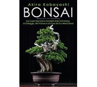 Bonsai. Una Guida Essenziale e Completa dalla Coltivazione, alla Filatura, alla Potatura e alla Cura del tuo Albero Bonsai