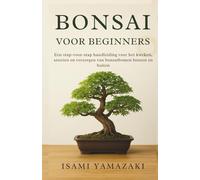 BONSAI VOOR BEGINNERS: Een stap-voor-stap handleiding voor het kweken, snoeien en verzorgen van bonsaibomen binnen en buiten