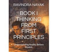 BOOK I THINKING FROM FIRST PRINCIPLES: Understanding Reality Before Models: 1