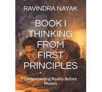 BOOK I THINKING FROM FIRST PRINCIPLES: Understanding Reality Before Models