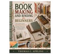 Book Making and Binding for Beginners: The Complete Guide to Bookbinding and Bookmaking, Techniques, Material, Tools, and Professional Finishing, From Beginner Skills to Advanced Mastery