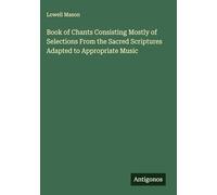 Book of Chants Consisting Mostly of Selections From the Sacred Scriptures Adapted to Appropriate Music