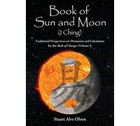 Book of Sun and Moon (I Ching) Volume I: Traditional Perspectives on Divination and Calculation for the Book of Changes: Volume 1