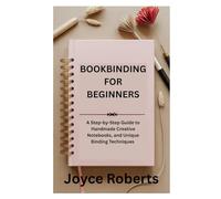 BOOKBINDING FOR BEGINNERS: A Step-by-Step Guide to Handmade Creative Notebooks, and Unique Binding Techniques