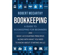 Bookkeeping: A Guide to Bookkeeping for Beginners and Basic Accounting Principles along with What You Need to Know About Starting an LLC