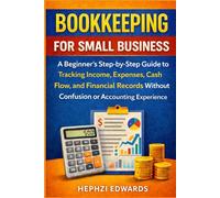 Bookkeeping for Small Business: A Beginner’s Step-by-Step Guide to Tracking Income, Expenses, Cash Flow, and Financial Records Without Confusion or Accounting Experience
