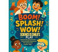 Boom! Splash! Wow! - Science is Child’s Play: Spectacular Experiments and Scientific Adventures for Curious and Creative Kids