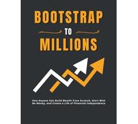 Bootstrap To Millions: How Anyone Can Build Wealth From Scratch, Start With No Money, and Create a Life of Financial Independence