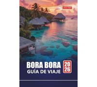 BORA BORA GUÍA DE VIAJE 2026: Planifique sus vacaciones en la isla de la Polinesia Francesa con consejos para la luna de miel, playas, lugares para ... sobre el agua y experiencias locales