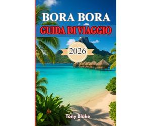 BORA BORA GUIDA DI VIAGGIO 2026: La tua guida definitiva per esplorare il paradiso della laguna, soggiorni di lusso, attività avventurose e fughe romantiche