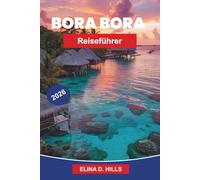 BORA BORA Reiseführer 2026: Entdecken Sie türkisfarbene Lagunen, Überwasserbungalows, Korallenriffe, Inselausblicke und praktische Tipps für Ihre Flucht aus Französisch-Polynesien