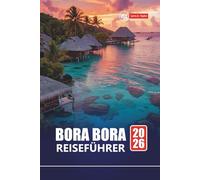 BORA BORA REISEFÜHRER 2026: Planen Sie Ihren Urlaub auf der Insel Französisch-Polynesien mit Tipps für die Flitterwochen, Stränden, Schnorchelplätzen, Bungalows über dem Wasser und lokalen Erlebnissen