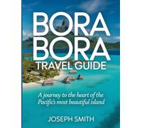 Bora Bora Travel Guide: A Journey to the Heart of the Pacific's Most Beautiful Island