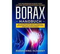 Borax Handbuch: Das hochwirksame Heilmittel gegen Arthrose, Arthritis, Osteoporose und Krebs. Inklusive Einführung, Wirkung, Anwendung, Erfahrungen, Kritik, Studien, Nebenwirkungen, Verbote und Kauf.