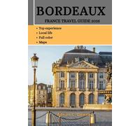 BORDEAUX FRANCE TRAVEL GUIDE 2025: Explore Southern France’s châteaux, Historic Wine Heartland - Hidden gems, Landmarks, Traditions, Culture, Culinary Treasures, Charming Markets, Must-See Vineyards
