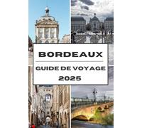 BORDEAUX GUIDE DE VOYAGE 2025: Découvrez Bordeaux Un voyage à travers vignobles, sites patrimoniaux et plaisirs culinaires
